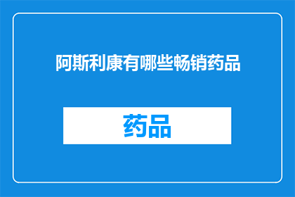 阿斯利康有哪些畅销药品(阿斯利康的畅销药品有哪些？)