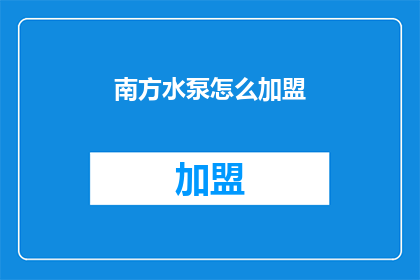 南方水泵怎么加盟(南方水泵加盟流程及条件详解，您是否已经准备好加入这一行业？)