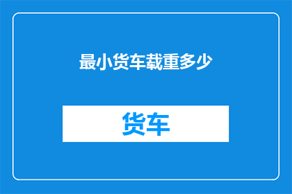 最小货车载重多少(货车的最小载重是多少？)