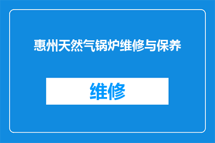 惠州天然气锅炉维修与保养(惠州地区天然气锅炉的维修与保养服务是否可提供？)