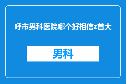 呼市男科医院哪个好相信z首大(呼市男科医院哪家更值得信赖？专家首推的是哪一家？)
