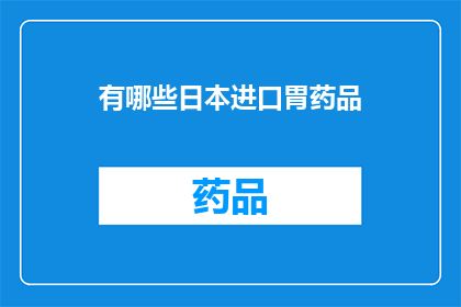 有哪些日本进口胃药品(探索日本进口胃药品：您知道哪些是值得一试的选项吗？)