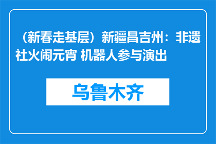 （新春走基层）新疆昌吉州：非遗社火闹元宵 机器人参与演出