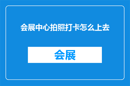 会展中心拍照打卡怎么上去(如何到达会展中心进行拍照打卡？)