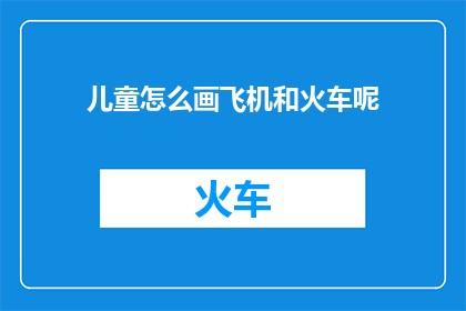 儿童怎么画飞机和火车呢(如何引导儿童绘制飞机和火车的精美画作？)