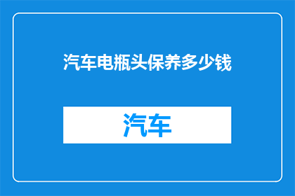 汽车电瓶头保养多少钱(汽车电瓶头保养费用是多少？)