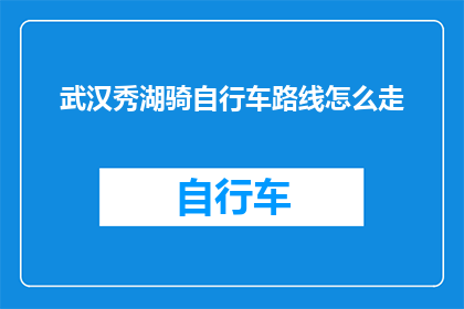 武汉秀湖骑自行车路线怎么走(如何规划从武汉秀湖出发的自行车骑行路线？)