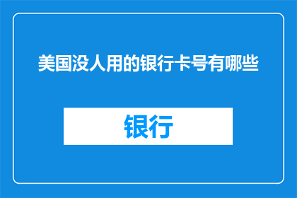美国没人用的银行卡号有哪些(美国银行系统中那些未被频繁使用的银行卡号有哪些？)