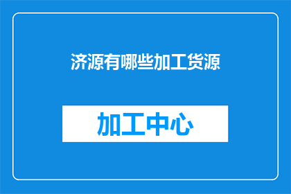济源有哪些加工货源(济源地区有哪些优质的加工货源可供采购？)