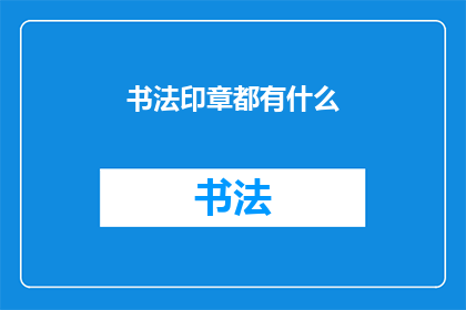 书法印章都有什么(书法印章的多样性与艺术价值：探索其种类与制作工艺)