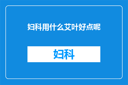 妇科用什么艾叶好点呢(妇科治疗中，哪种艾叶更为适宜？)