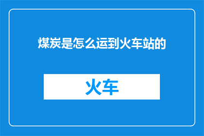 煤炭是怎么运到火车站的(煤炭是如何穿越千山万水，抵达火车站的？)