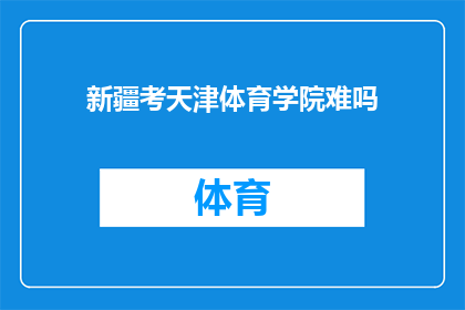 新疆考天津体育学院难吗(新疆考生挑战天津体育学院：难度究竟如何？)