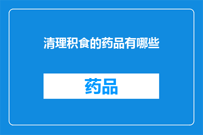 清理积食的药品有哪些(有哪些药品可以有效清理积食？)