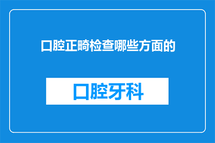 口腔正畸检查哪些方面的(您是否想了解在口腔正畸检查中，医生会关注哪些方面的细节？)