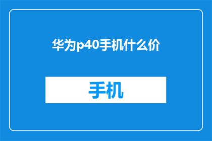 华为p40手机什么价(华为P40手机的定价是多少？)