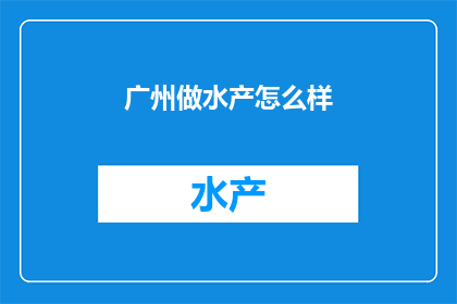 广州做水产怎么样(广州的水产产业前景如何？)