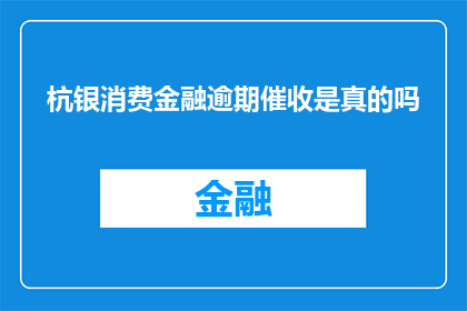 杭银消费金融逾期催收是真的吗(杭银消费金融逾期催收的真实性如何？)