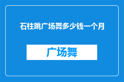 石柱跳广场舞多少钱一个月(石柱跳广场舞的月度费用是多少？)