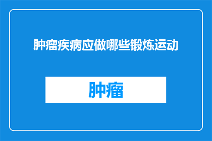 肿瘤疾病应做哪些锻炼运动(哪些锻炼运动对肿瘤疾病患者有益？)