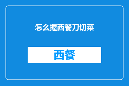 怎么握西餐刀切菜(如何优雅地掌握西餐刀的技巧以精确切割食物？)