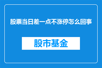 股票当日差一点不涨停怎么回事(股票为何在当日交易中几乎触及涨停却未能成功？)