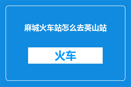 麻城火车站怎么去英山站(如何从麻城火车站前往英山站？)