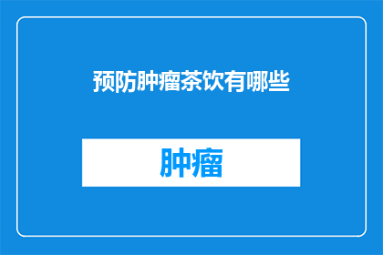 预防肿瘤茶饮有哪些(您是否在寻找一种既能预防肿瘤又能享受茶饮的完美方式？探索这些独特的饮品，它们不仅有助于健康，还能为您的生活增添一份愉悦)