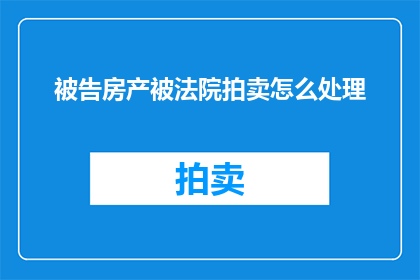 被告房产被法院拍卖怎么处理(如何处理被告房产在法院拍卖过程中的法律事宜？)