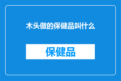 木头做的保健品叫什么(木头制成的保健品究竟叫什么名字？)