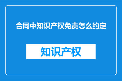合同中知识产权免责怎么约定(如何确保合同中知识产权免责条款的有效性？)