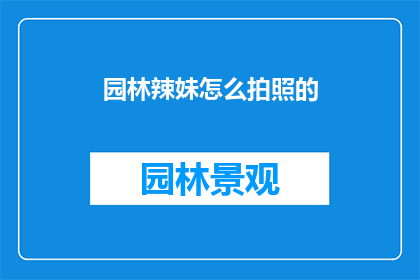 园林辣妹怎么拍照的(如何以园林中的辣妹为灵感进行创意拍照？)
