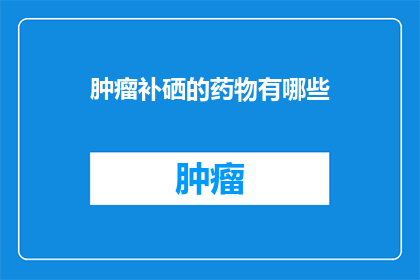 肿瘤补硒的药物有哪些(哪些药物能补硒以对抗肿瘤？)