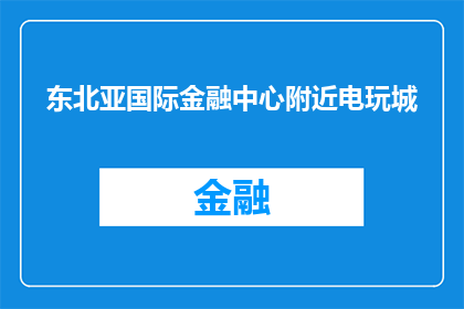 东北亚国际金融中心附近电玩城(东北亚国际金融中心附近，电玩城的存在是否意味着娱乐与商业的完美结合？)