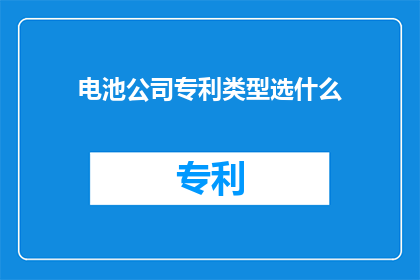 电池公司专利类型选什么(电池技术的未来：专利类型选择对企业发展至关重要吗？)