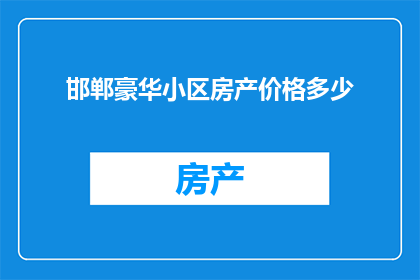 邯郸豪华小区房产价格多少(邯郸豪华小区房产价格是多少？)
