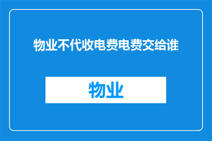 物业不代收电费电费交给谁(物业是否负责代收电费？费用最终由谁承担？)