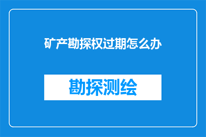 矿产勘探权过期怎么办(当您的矿产勘探权到期，您应如何应对？)