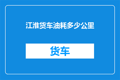 江淮货车油耗多少公里(江淮货车的油耗表现如何？每公里耗油量是多少？)