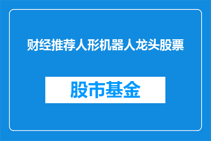 财经推荐人形机器人龙头股票(财经领域，谁是人形机器人领域的龙头股票？)