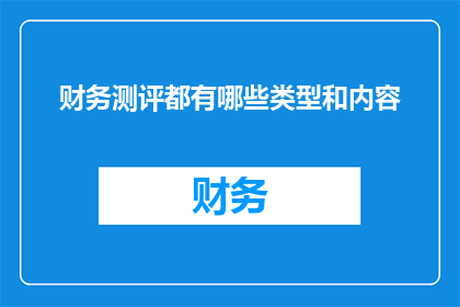 财务测评都有哪些类型和内容(财务测评究竟包含哪些类型和内容？)