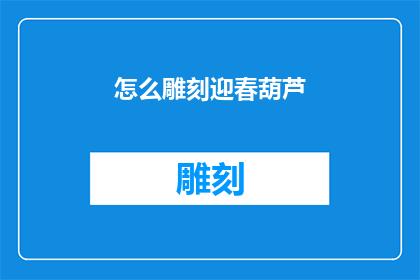 怎么雕刻迎春葫芦(如何雕刻出迎春葫芦的艺术之美？)