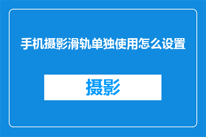 手机摄影滑轨单独使用怎么设置(如何独立使用手机摄影滑轨并正确设置？)