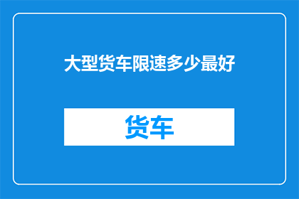 大型货车限速多少最好(如何确定大型货车的最佳限速标准？)