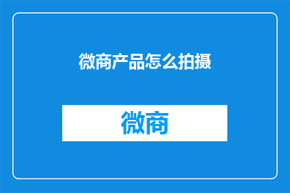 微商产品怎么拍摄(如何高效拍摄微商产品视频以吸引顾客？)