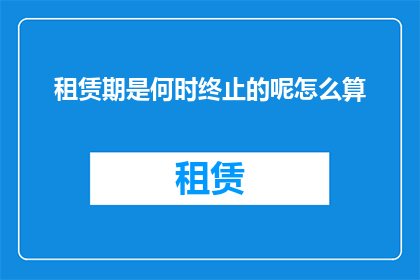 租赁期是何时终止的呢怎么算(租赁期限的终点究竟何时揭晓？如何计算这一关键时间点？)