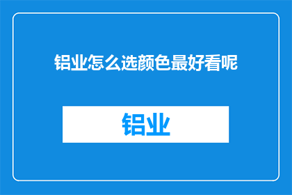 铝业怎么选颜色最好看呢(如何挑选铝业产品以获得最佳视觉效果？)