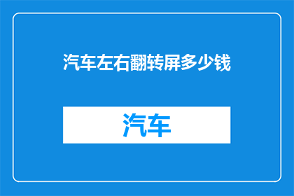 汽车左右翻转屏多少钱(汽车左右翻转屏的价格是多少？)