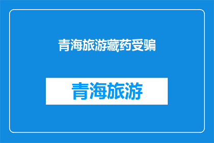 青海旅游藏药受骗(青海旅游中藏药的真伪与风险：游客如何避免受骗？)