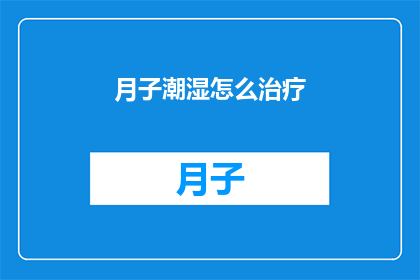 月子潮湿怎么治疗(如何有效治疗产后月子期间的潮湿问题？)